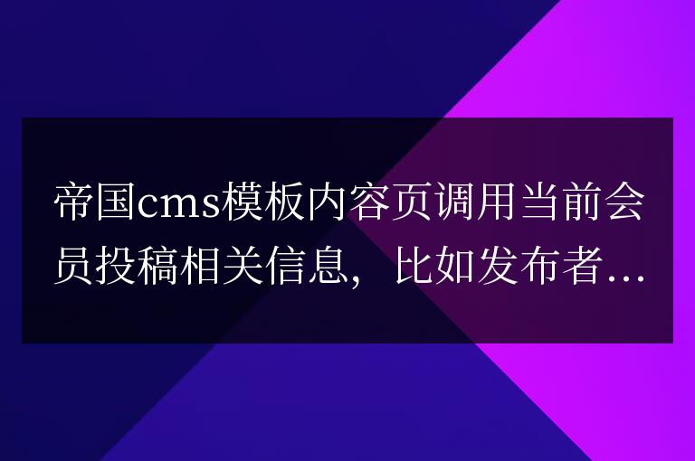 帝國(guó)CMS內(nèi)容頁(yè)模板調(diào)用當(dāng)前信息作者會(huì)員相關(guān)信息的代碼和教程