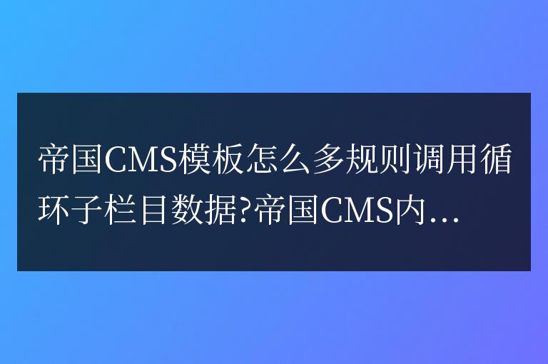 帝國CMS模板怎么多規則調用循環子欄目數據?帝國CMS內嵌標簽多規則多類型調用循環子欄目數據方法