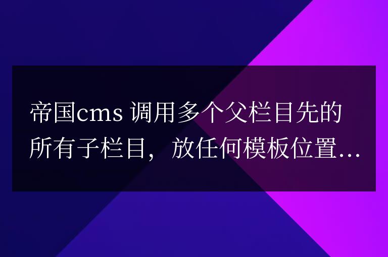 帝國cms首頁調(diào)用多個(gè)父欄目的所有子欄目