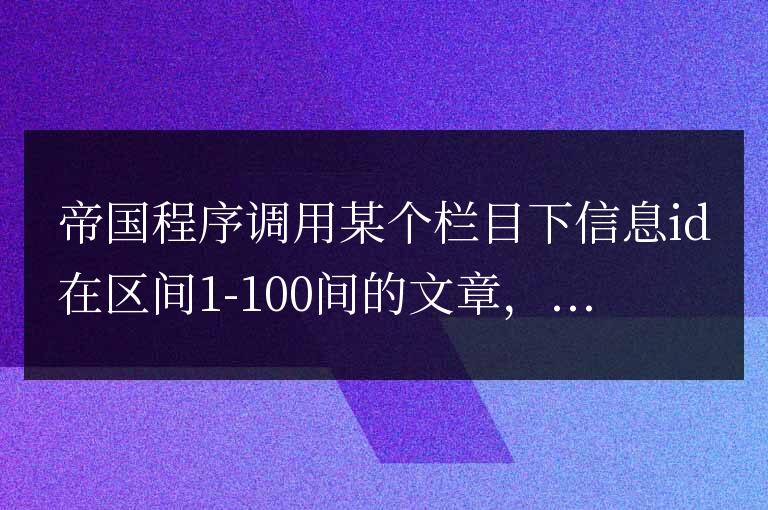 帝國cms如何調用某個欄目下信息id在區間1-100間的文章方法