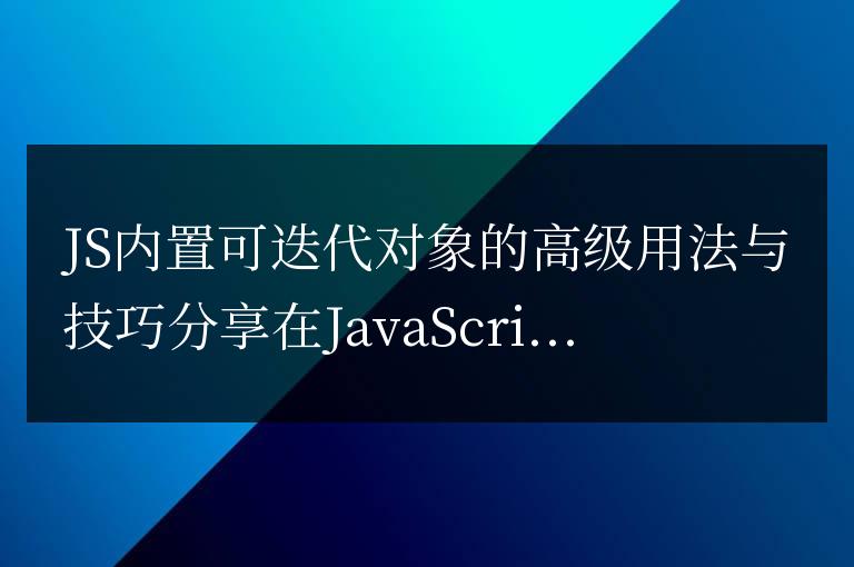 分享JS內(nèi)置可迭代對(duì)象的高級(jí)用法和技巧