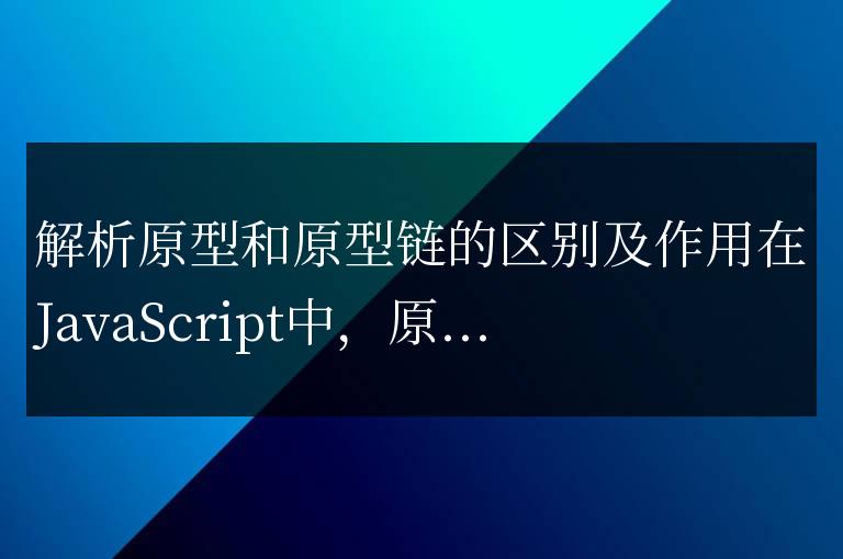 原型和原型鏈的差異與作用解析