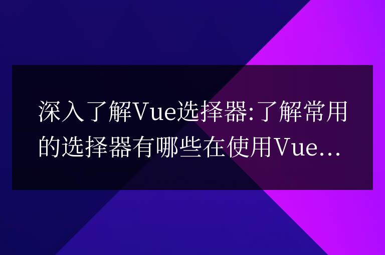 深入探索Vue選擇器:熟悉常用的選擇器類型