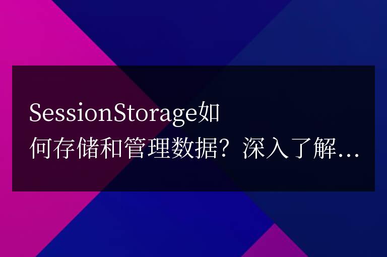 深入了解SessionStorage的數(shù)據(jù)存儲(chǔ)和管理機(jī)制