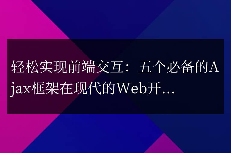 必備的Ajax框架：輕松實(shí)現(xiàn)前端交互的五個(gè)選擇