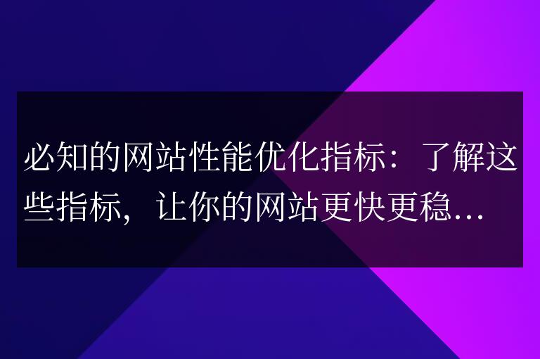 網(wǎng)站性能優(yōu)化指南:掌握這些指標(biāo),讓你的網(wǎng)站速度和穩(wěn)定性更上一層樓!
