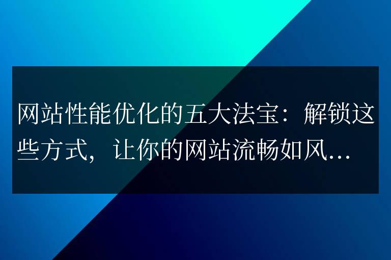 提升網站性能的五個關鍵技巧：使用這些方法，讓你的網站暢行無阻！