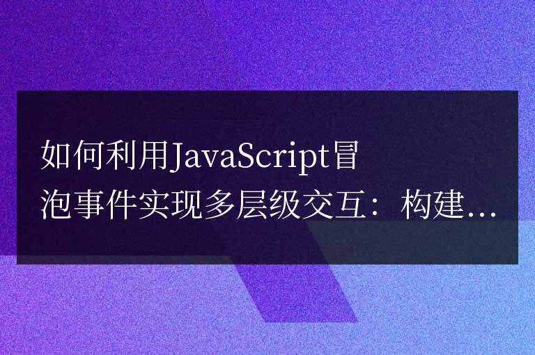 如何利用JavaScript冒泡事件實現多層級交互：構建復雜的交互體驗