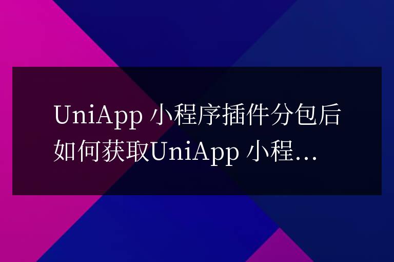 uniapp小程序插件分包后怎么獲取