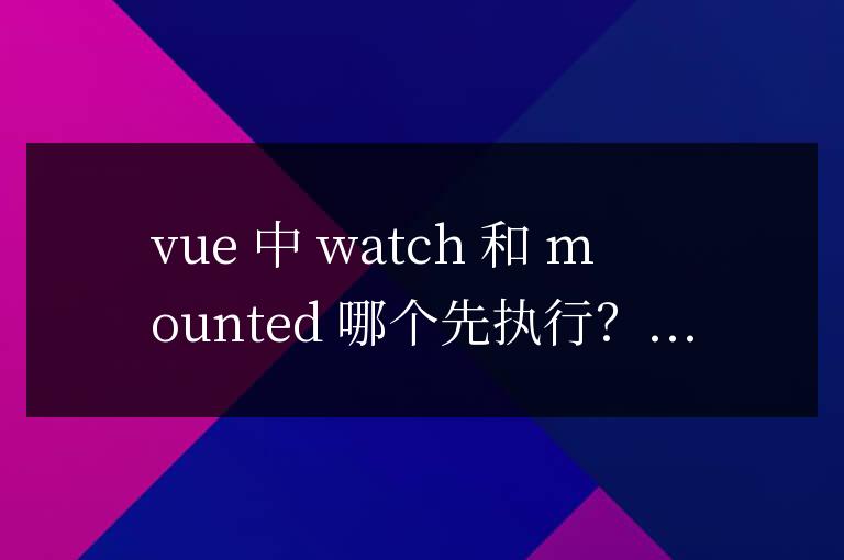 vue中watch和mounted哪個先執行