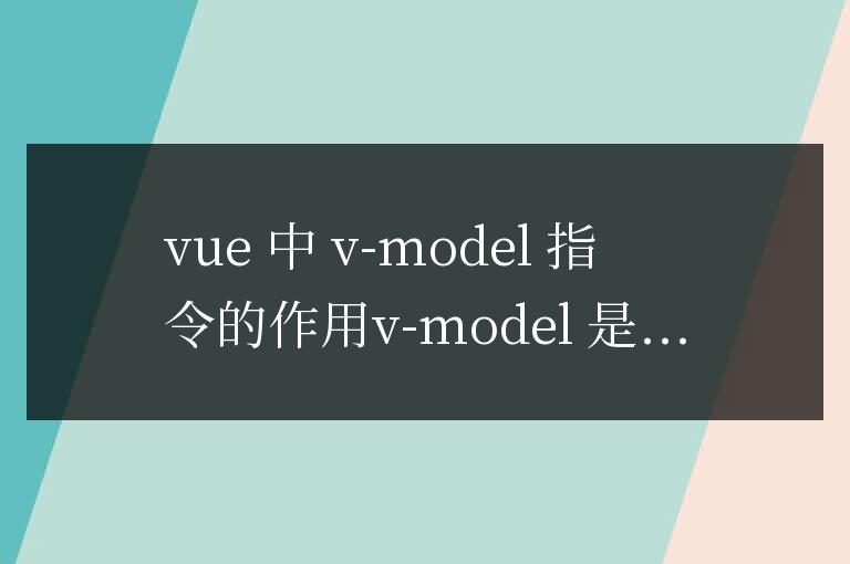 vue中的v-model指令有什么作用