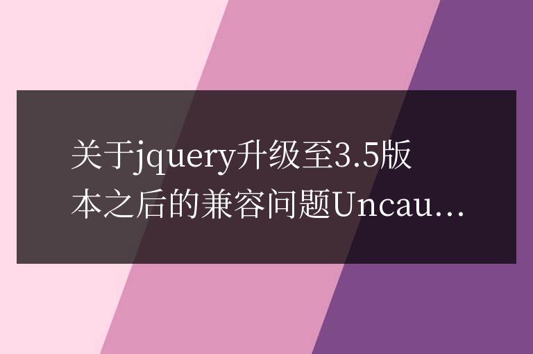 關于jquery升級至3.5版本之后的兼容問題Uncaught TypeError： $(...).size is not a function