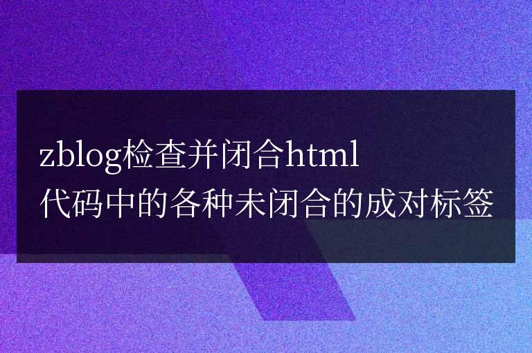 zblog檢查并閉合html代碼中的各種未閉合的成對(duì)標(biāo)簽