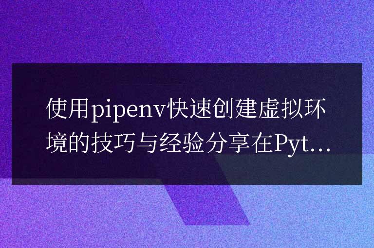 分享pipenv快速創建虛擬環境的技巧與經驗
