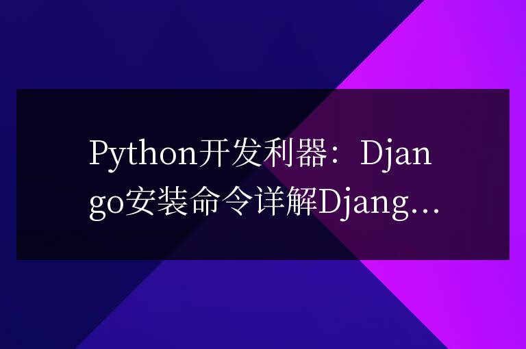 深入解析Django安裝命令,Python開發利器
