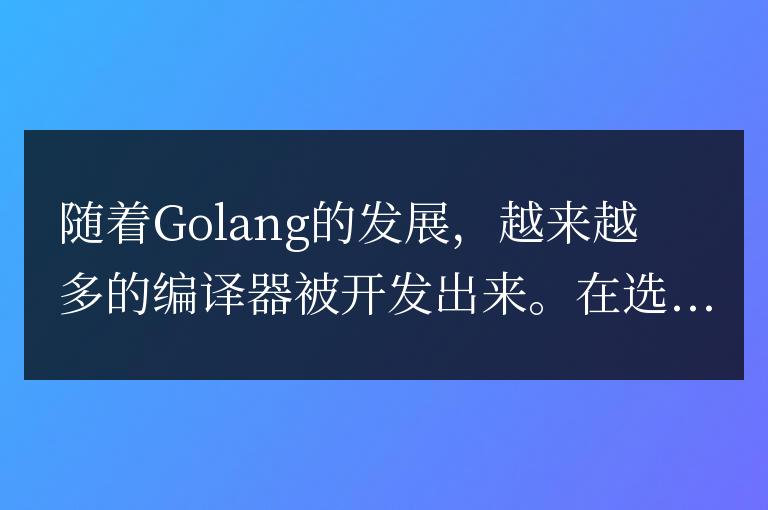Golang編譯器匯總：探究各類編譯器優缺點