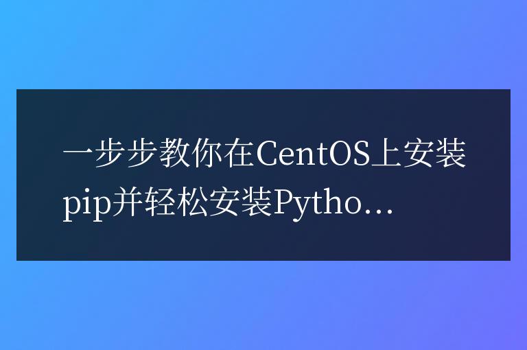 CentOS上安裝pip并輕松安裝Python擴(kuò)展庫(kù)，詳細(xì)教程