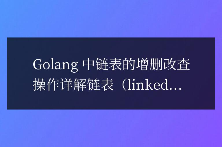 深入解析Golang中鏈表的插入、刪除、更新和查詢操作