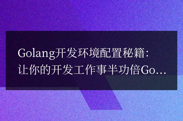 提高效率的Golang開發(fā)環(huán)境配置指南：輕松事半功倍完成開發(fā)工作