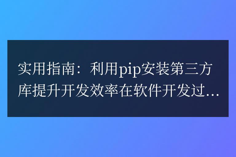 通過pip安裝第三方庫(kù)，提高開發(fā)效率的實(shí)用指南