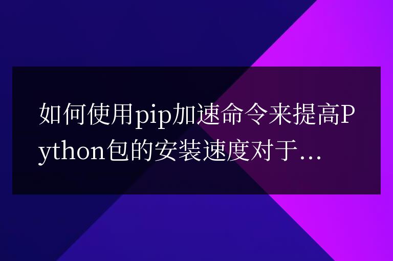 優(yōu)化Python包的安裝速度:利用pip加速命令