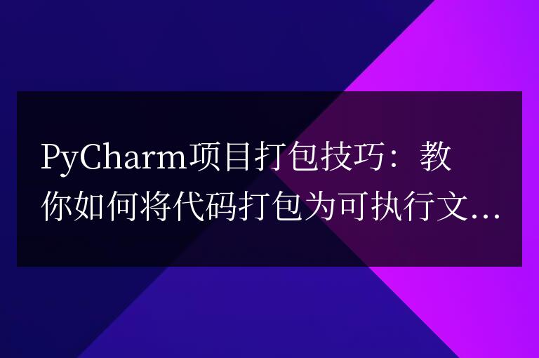 如何使用PyCharm將代碼打包成可執(zhí)行文件：項(xiàng)目打包技巧詳解