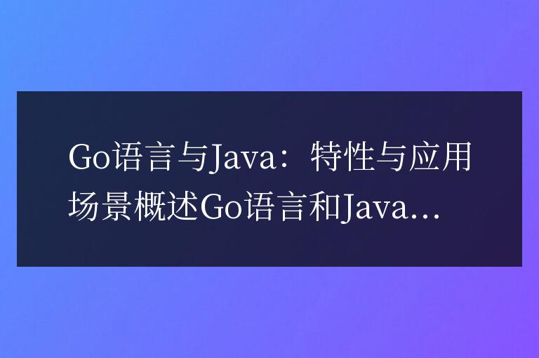 Go語言和Java的特性與應用場景的詳細對比