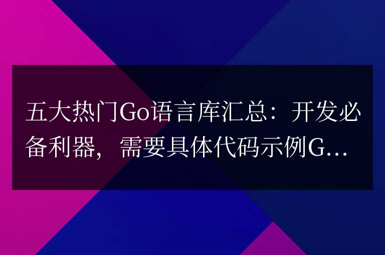 五大熱門Go語言庫匯總：開發(fā)必備利器