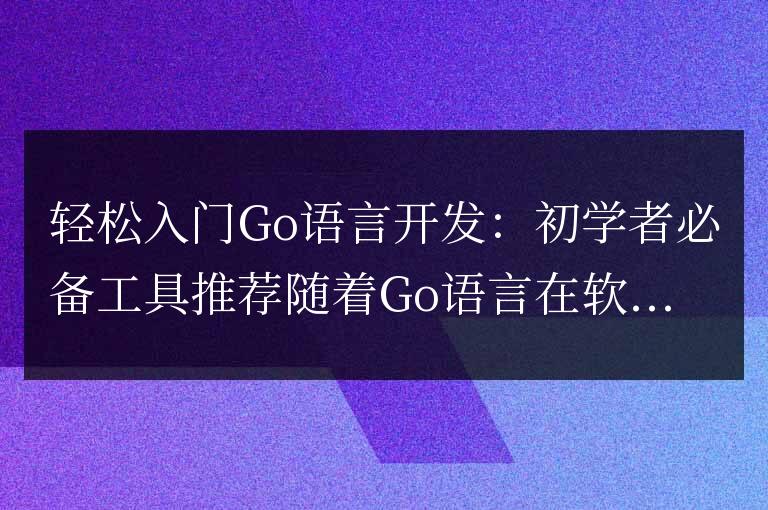 輕松入門Go語言開發:初學者必備工具推薦