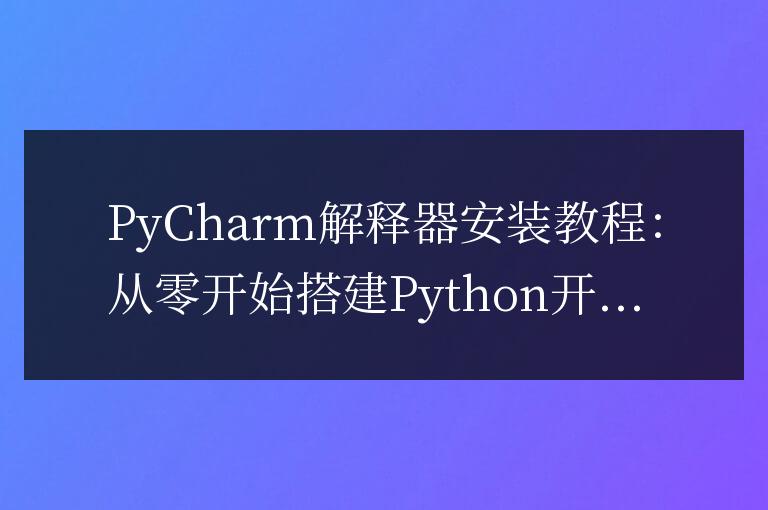 PyCharm解釋器安裝教程：從零開始搭建Python開發(fā)環(huán)境