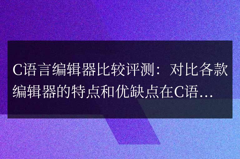 比較評測各種 C 語言編輯器:詳細分析編輯器的特性和優劣