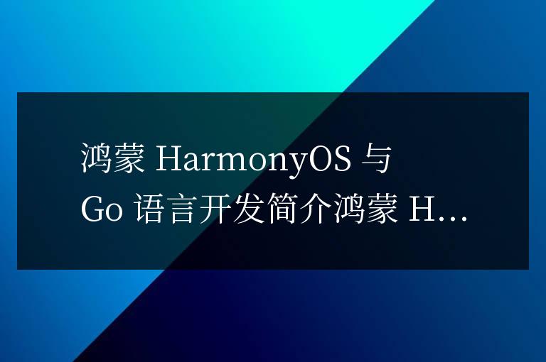 鴻蒙 HarmonyOS 與 Go 語言開發(fā)