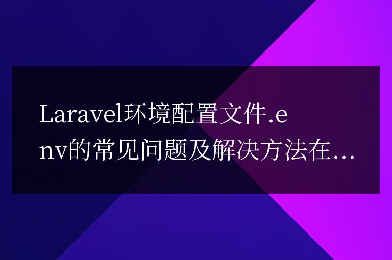 Laravel環境配置文件.env的常見問題及解決方法
