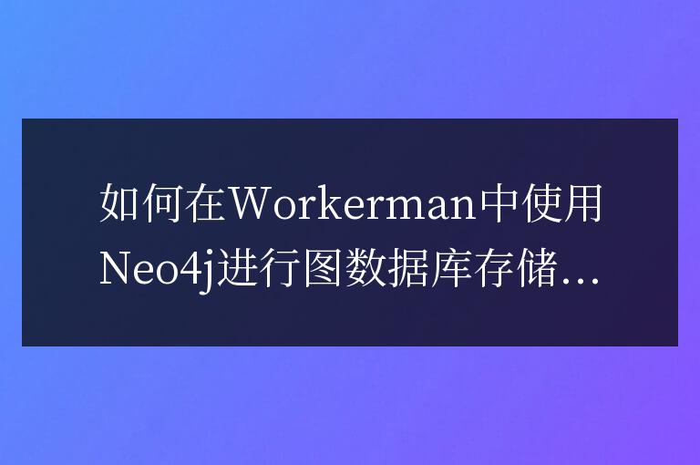 如何在Workerman中使用Neo4j進行圖數據庫存儲與查詢