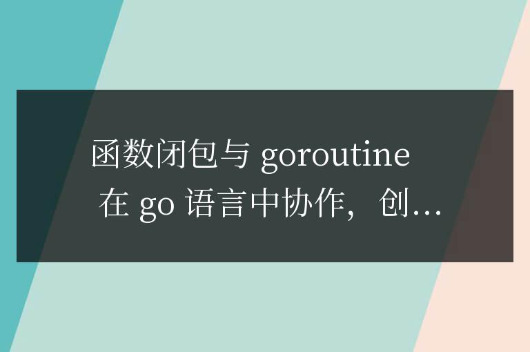 golang函數(shù)閉包與goroutine的協(xié)作