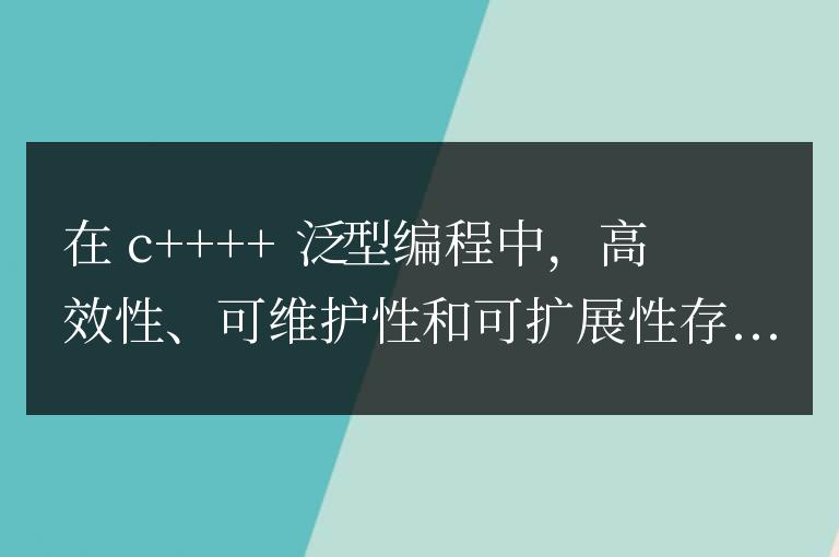 C++ 泛型編程在高效性、可維護(hù)性和可擴(kuò)展性上的權(quán)衡?