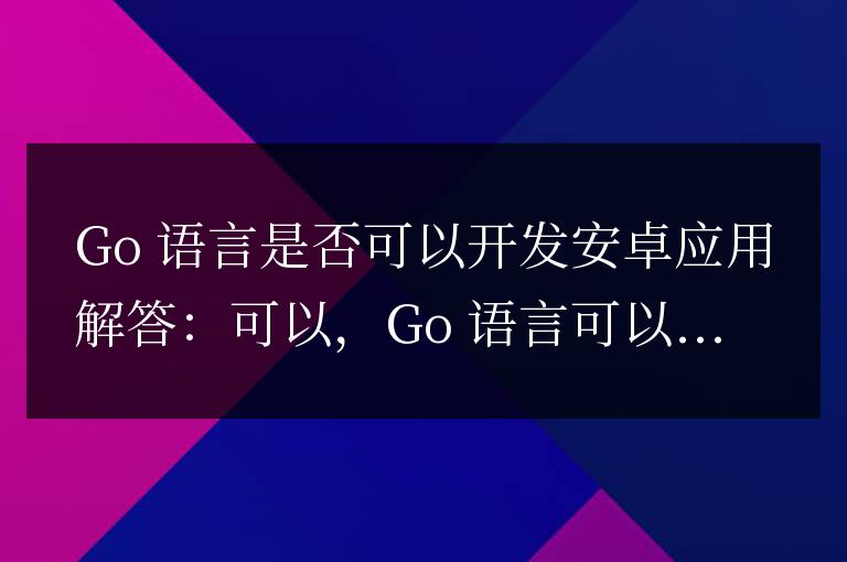 golang可以開發(fā)安卓應(yīng)用嗎