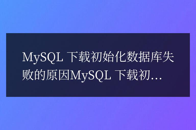 mysql下載初始化數(shù)據(jù)庫失敗怎么回事