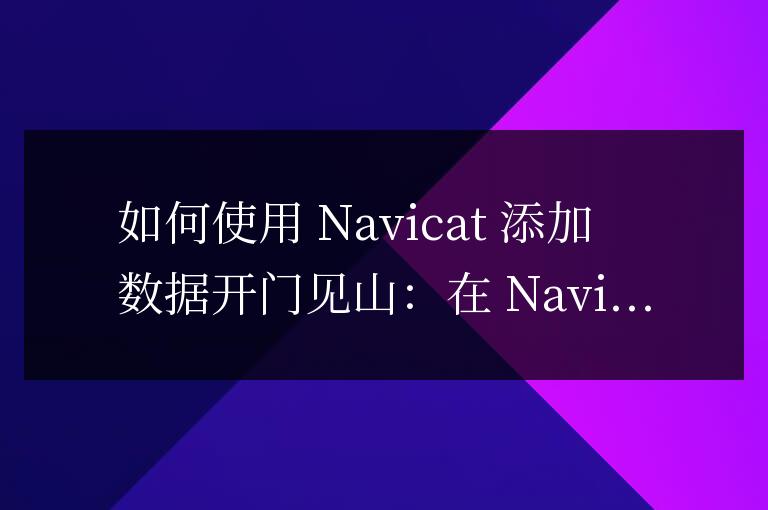 navicat 怎么添加數(shù)據(jù)