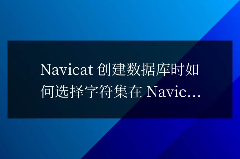 navicat新建數(shù)據(jù)庫(kù)字符集怎么選