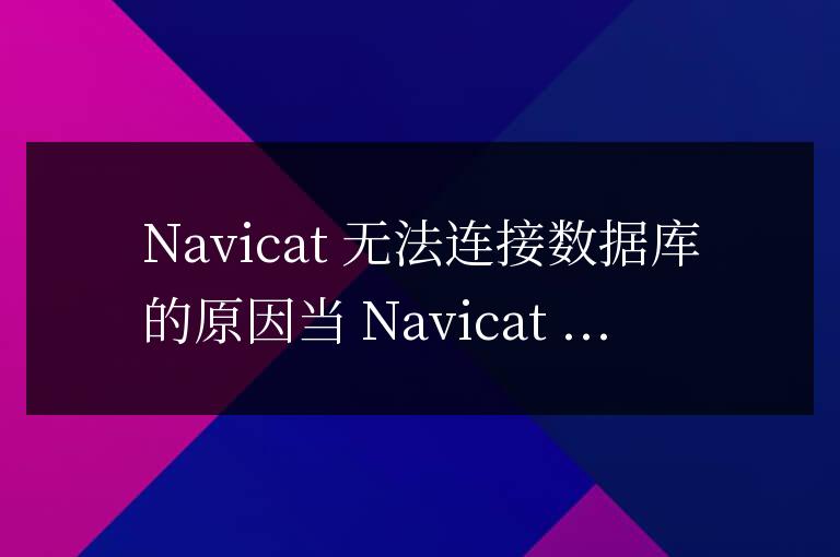 navicate連接數(shù)據(jù)庫打不開數(shù)據(jù)什么原因