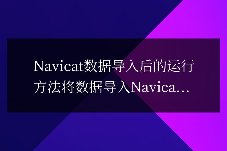 navicat 數(shù)據(jù)導(dǎo)入后如何運行