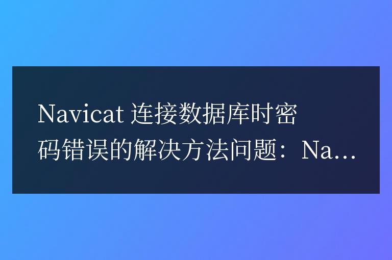 navicat連接數(shù)據(jù)庫密碼錯(cuò)誤解決方法