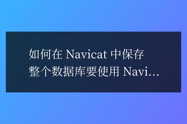 navicat怎么保存整個(gè)數(shù)據(jù)庫(kù)