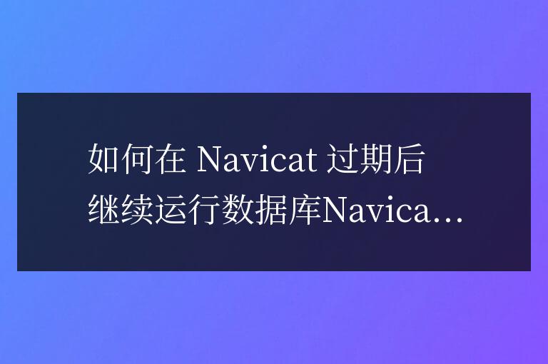 navicat過(guò)期了如何運(yùn)行以前做的數(shù)據(jù)庫(kù)