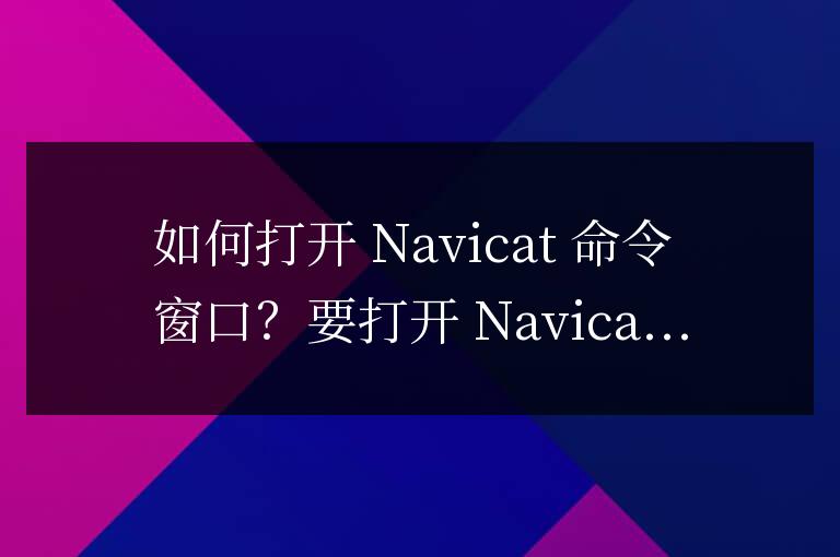 如何打開navicat命令窗口