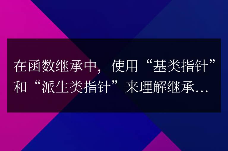 C++ 函數繼承詳解：如何在繼承中使用“基類指針”和“派生類指針”？
