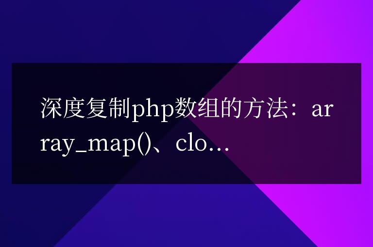 PHP深度復制數組的全面指南：方法剖析與性能對比