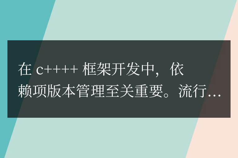 依賴項(xiàng)版本管理在C++框架開發(fā)中的作用
